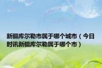 新疆库尔勒市属于哪个城市（今日时讯新疆库尔勒属于哪个市）