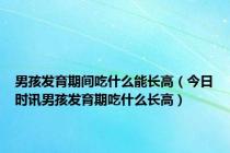 男孩发育期间吃什么能长高（今日时讯男孩发育期吃什么长高）