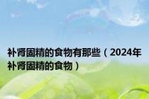 补肾固精的食物有那些（2024年补肾固精的食物）