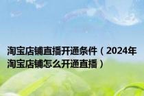 淘宝店铺直播开通条件（2024年淘宝店铺怎么开通直播）