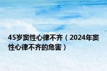 45岁窦性心律不齐（2024年窦性心律不齐的危害）