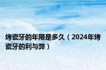 烤瓷牙的年限是多久（2024年烤瓷牙的利与弊）