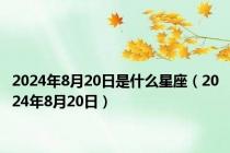 2024年8月20日是什么星座（2024年8月20日）