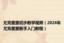 尤克里里初步教学视频（2024年尤克里里新手入门教程）