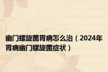 幽门螺旋菌胃病怎么治（2024年胃病幽门螺旋菌症状）