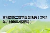 古剑奇谭二数字版激活码（2024年古剑奇谭2激活码）