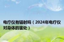 电疗仪有辐射吗（2024年电疗仪对身体的害处）