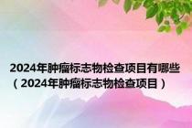 2024年肿瘤标志物检查项目有哪些（2024年肿瘤标志物检查项目）