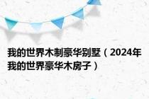 我的世界木制豪华别墅（2024年我的世界豪华木房子）