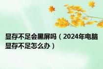 显存不足会黑屏吗（2024年电脑显存不足怎么办）