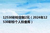 12530彩铃定制2元（2024年12530彩铃个人铃音库）