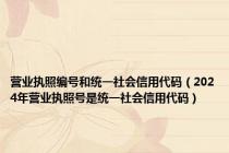 营业执照编号和统一社会信用代码（2024年营业执照号是统一社会信用代码）