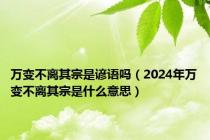 万变不离其宗是谚语吗（2024年万变不离其宗是什么意思）