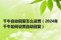 千牛自动回复怎么设置（2024年千牛如何设置自动回复）