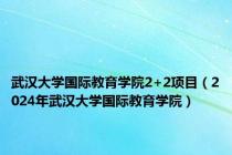 武汉大学国际教育学院2+2项目（2024年武汉大学国际教育学院）