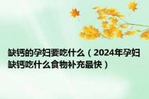 缺钙的孕妇要吃什么（2024年孕妇缺钙吃什么食物补充最快）