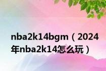 nba2k14bgm（2024年nba2k14怎么玩）