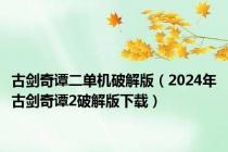 古剑奇谭二单机破解版（2024年古剑奇谭2破解版下载）