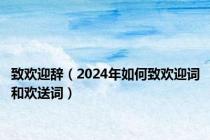 致欢迎辞（2024年如何致欢迎词和欢送词）