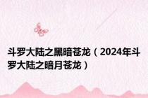 斗罗大陆之黑暗苍龙（2024年斗罗大陆之暗月苍龙）