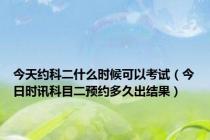 今天约科二什么时候可以考试（今日时讯科目二预约多久出结果）