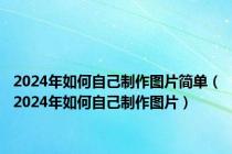 2024年如何自己制作图片简单（2024年如何自己制作图片）