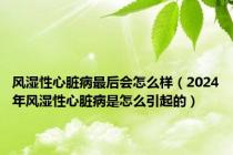 风湿性心脏病最后会怎么样（2024年风湿性心脏病是怎么引起的）