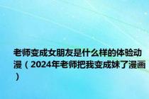 老师变成女朋友是什么样的体验动漫（2024年老师把我变成妹了漫画）