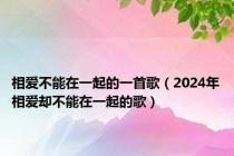 相爱不能在一起的一首歌（2024年相爱却不能在一起的歌）