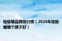 地板蜡品牌排行榜（2024年地板蜡哪个牌子好）