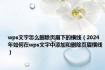 wps文字怎么删除页眉下的横线（2024年如何在wps文字中添加和删除页眉横线）