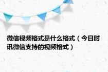 微信视频格式是什么格式（今日时讯微信支持的视频格式）