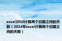 excel2010计算两个日期之间的天数（2024年excel计算两个日期之间的天数）