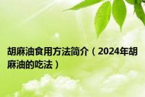 胡麻油食用方法简介（2024年胡麻油的吃法）