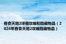 吞食天地2详细攻略和隐藏物品（2024年吞食天地2攻略隐藏物品）