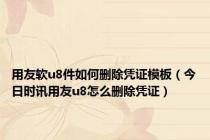 用友软u8件如何删除凭证模板（今日时讯用友u8怎么删除凭证）