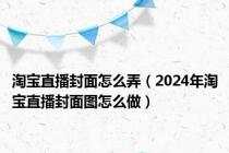 淘宝直播封面怎么弄（2024年淘宝直播封面图怎么做）