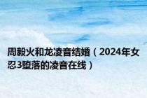 周毅火和龙凌音结婚（2024年女忍3堕落的凌音在线）