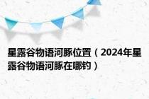 星露谷物语河豚位置（2024年星露谷物语河豚在哪钓）