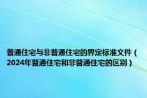 普通住宅与非普通住宅的界定标准文件（2024年普通住宅和非普通住宅的区别）