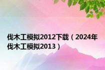 伐木工模拟2012下载（2024年伐木工模拟2013）