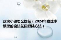 玫瑰小镇怎么摆花（2024年玫瑰小镇里的魔法花园登陆方法）