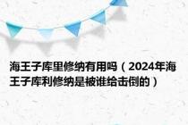 海王子库里修纳有用吗（2024年海王子库利修纳是被谁给击倒的）