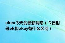 okex今天的最新消息（今日时讯ok和okay有什么区别）