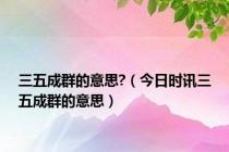 三五成群的意思?（今日时讯三五成群的意思）