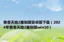 吞食天地2重制版安卓版下载（2024年吞食天地2重制版win10）