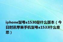 iphone型号a1530是什么版本（今日时讯苹果手机型号a1533什么意思）