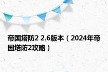 帝国塔防2 2.6版本（2024年帝国塔防2攻略）