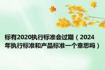 标有2020执行标准会过期（2024年执行标准和产品标准一个意思吗）