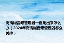 高清晰音频管理器一直跳出来怎么办（2024年高清晰音频管理器怎么关掉）